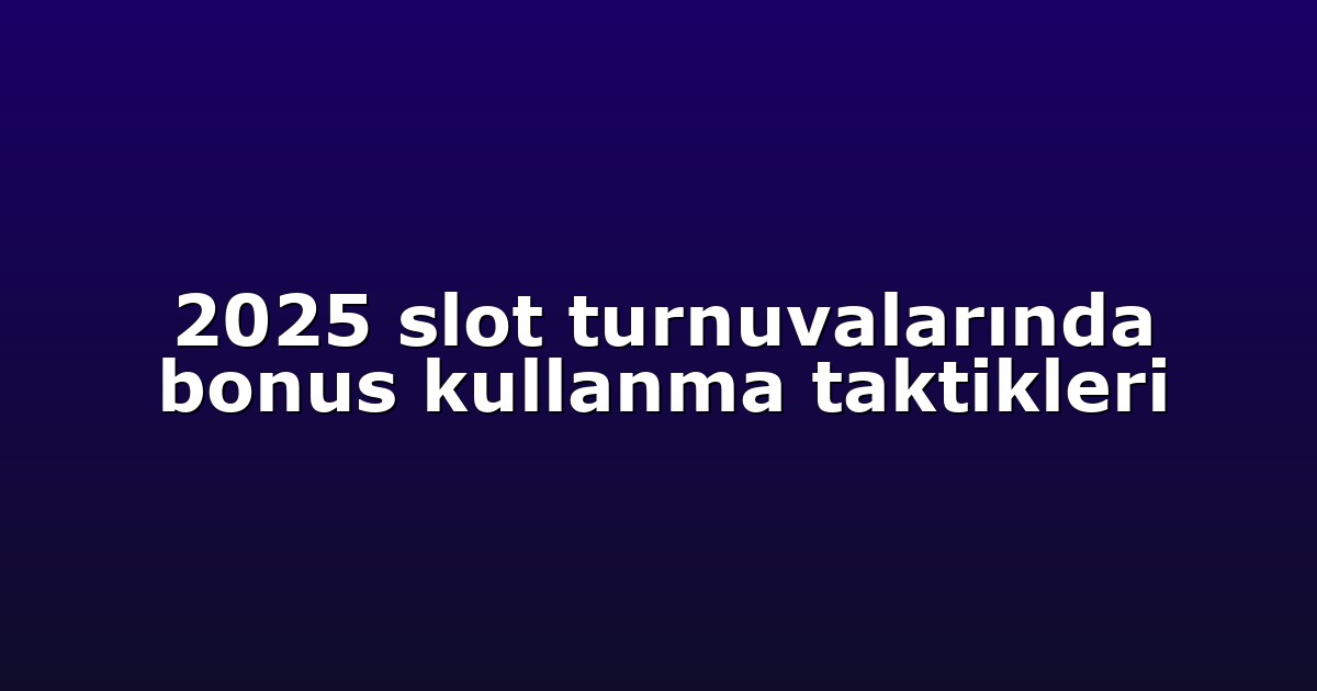 2025 slot turnuvalarında bonus kullanma taktikleri