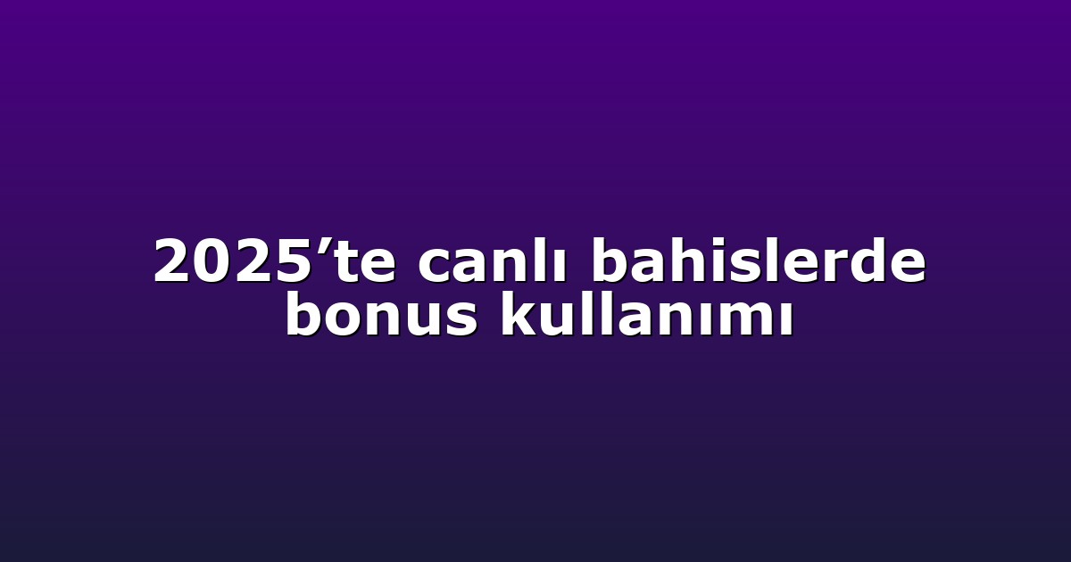 2025’te canlı bahislerde bonus kullanımı
