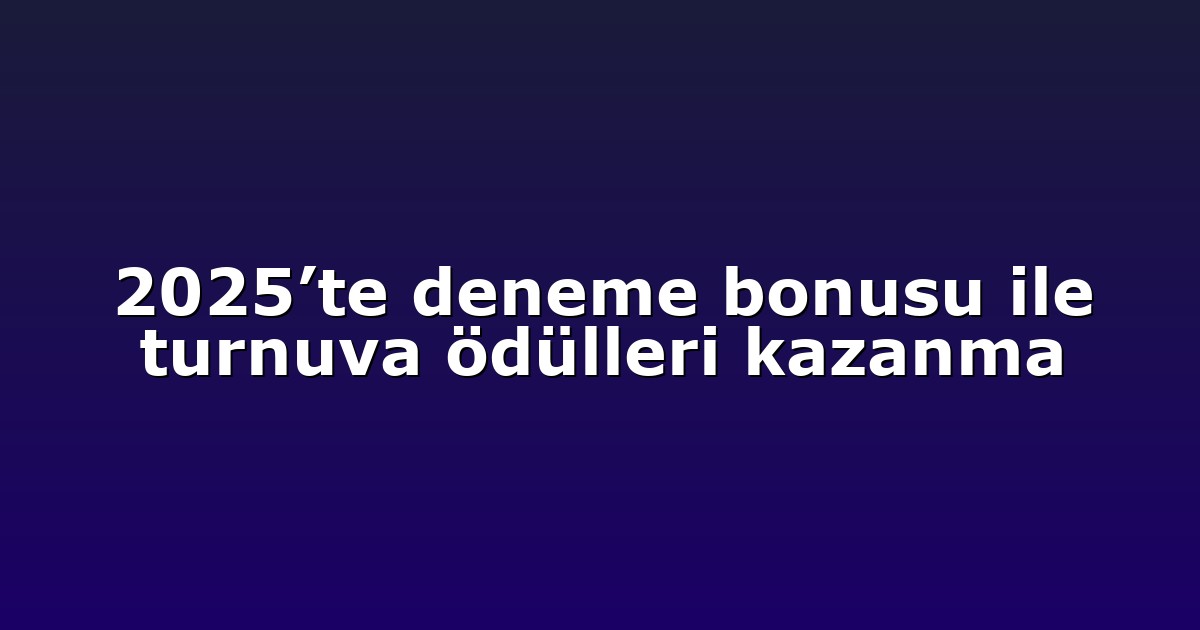 2025’te deneme bonusu ile turnuva ödülleri kazanma