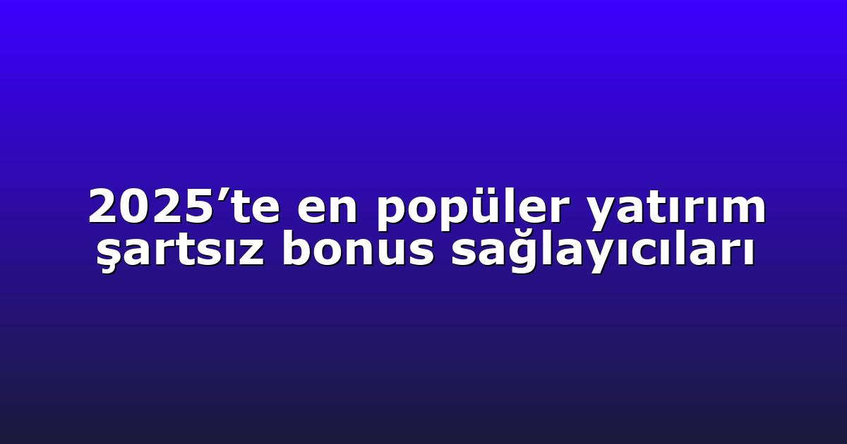 2025’te en popüler yatırım şartsız bonus sağlayıcıları