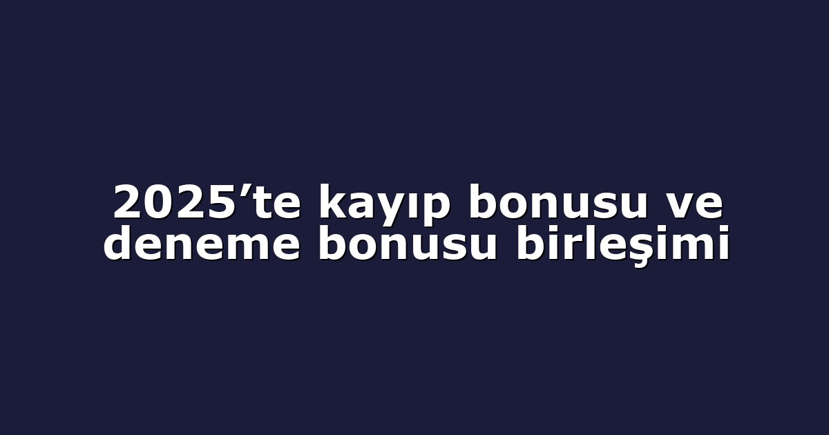 2025’te kayıp bonusu ve deneme bonusu birleşimi
