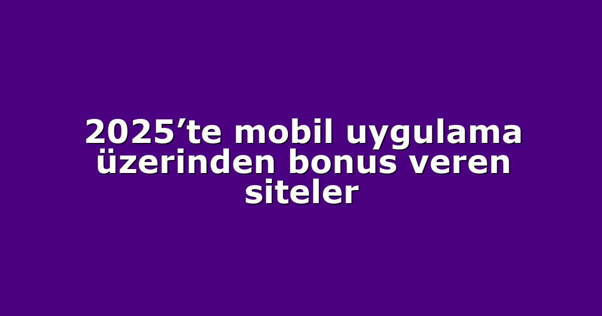 2025’te mobil uygulama üzerinden bonus veren siteler