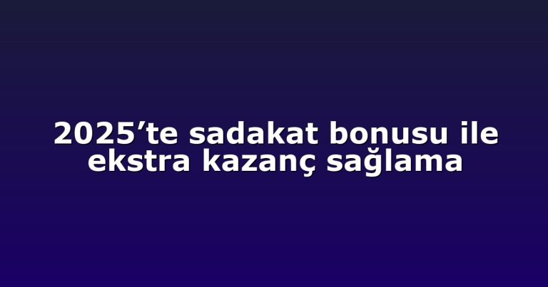2025’te sadakat bonusu ile ekstra kazanç sağlama
