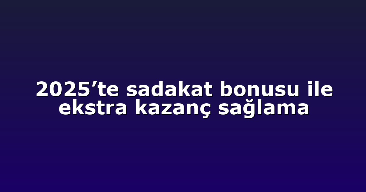2025’te sadakat bonusu ile ekstra kazanç sağlama