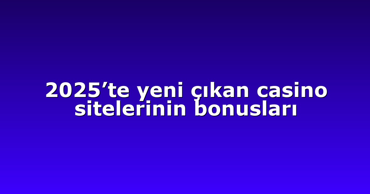 2025’te yeni çıkan casino sitelerinin bonusları