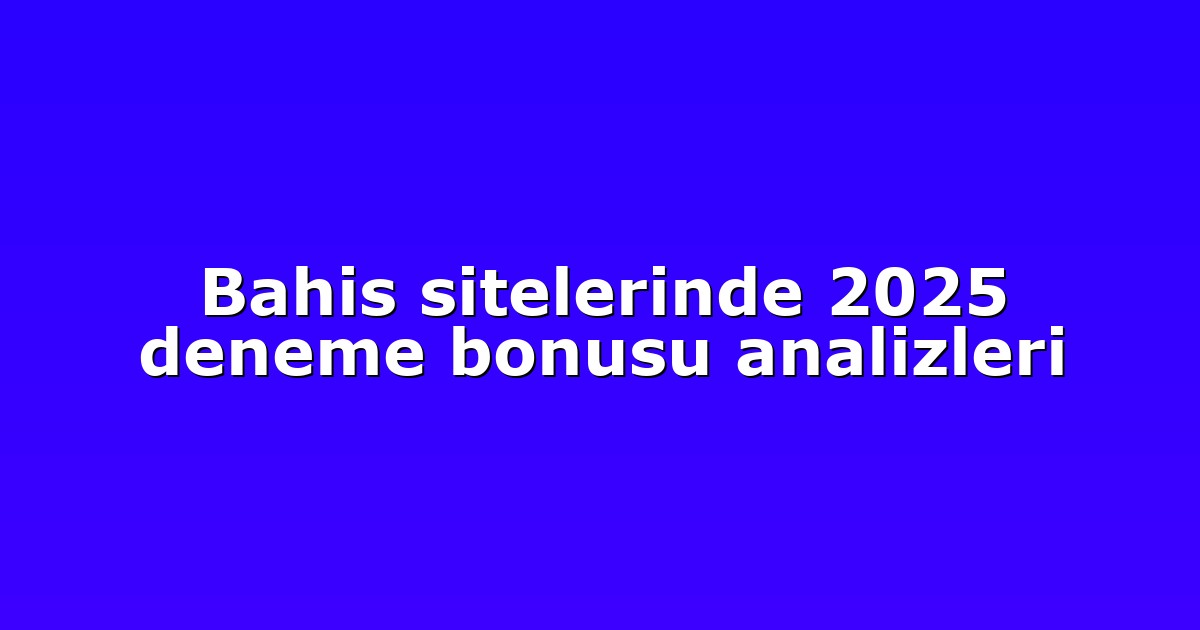 Bahis sitelerinde 2025 deneme bonusu analizleri