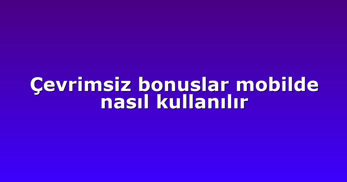 Çevrimsiz bonuslar mobilde nasıl kullanılır