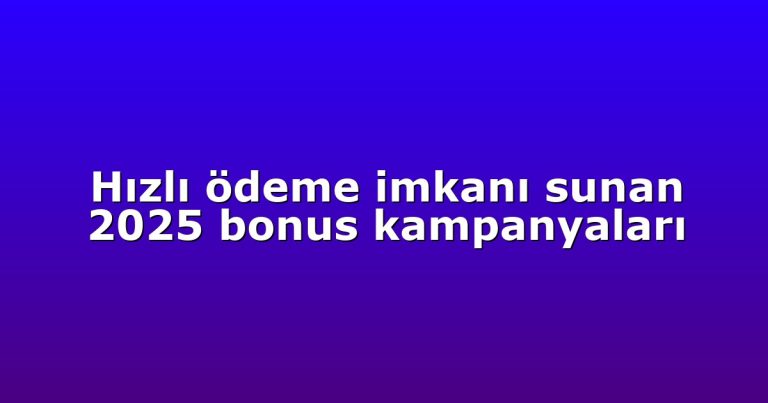 Hızlı ödeme imkanı sunan 2025 bonus kampanyaları