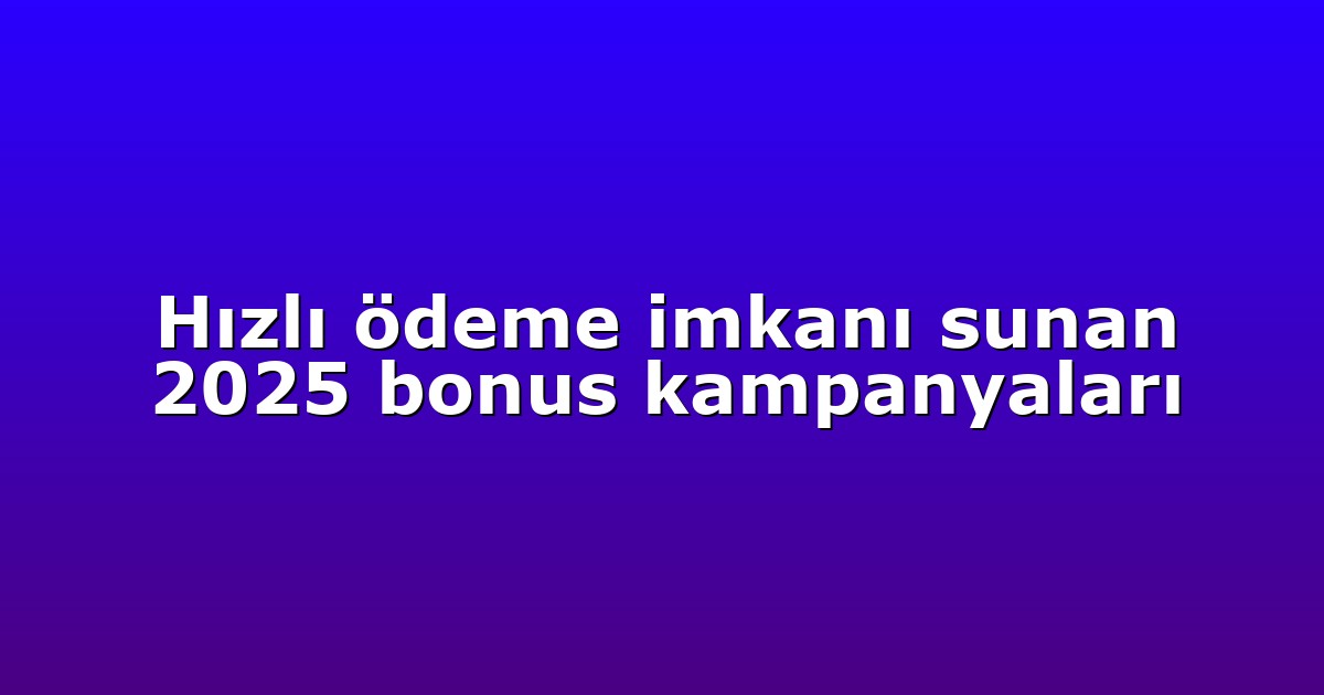 Hızlı ödeme imkanı sunan 2025 bonus kampanyaları