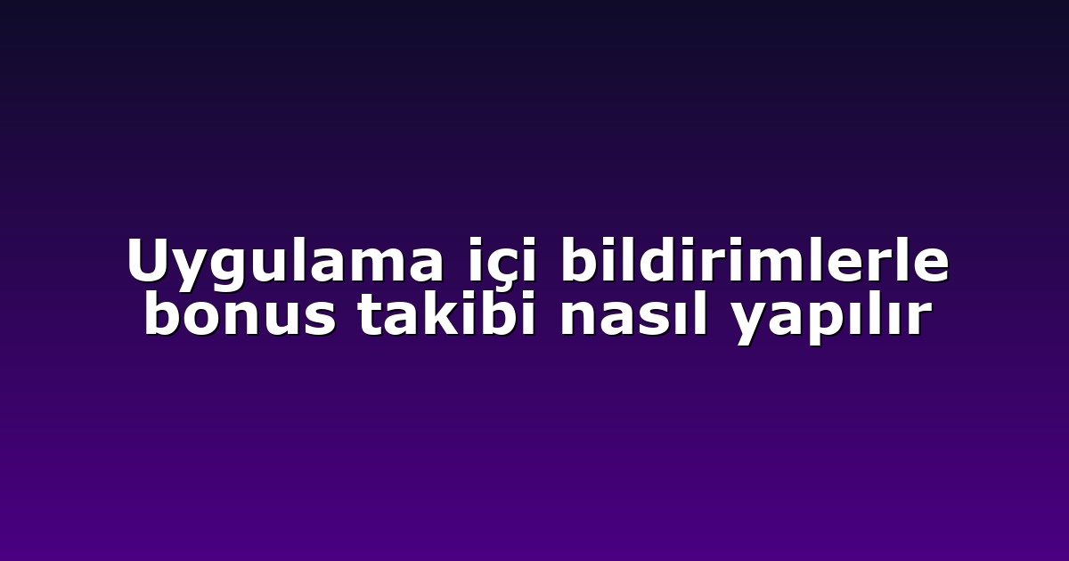 Uygulama içi bildirimlerle bonus takibi nasıl yapılır