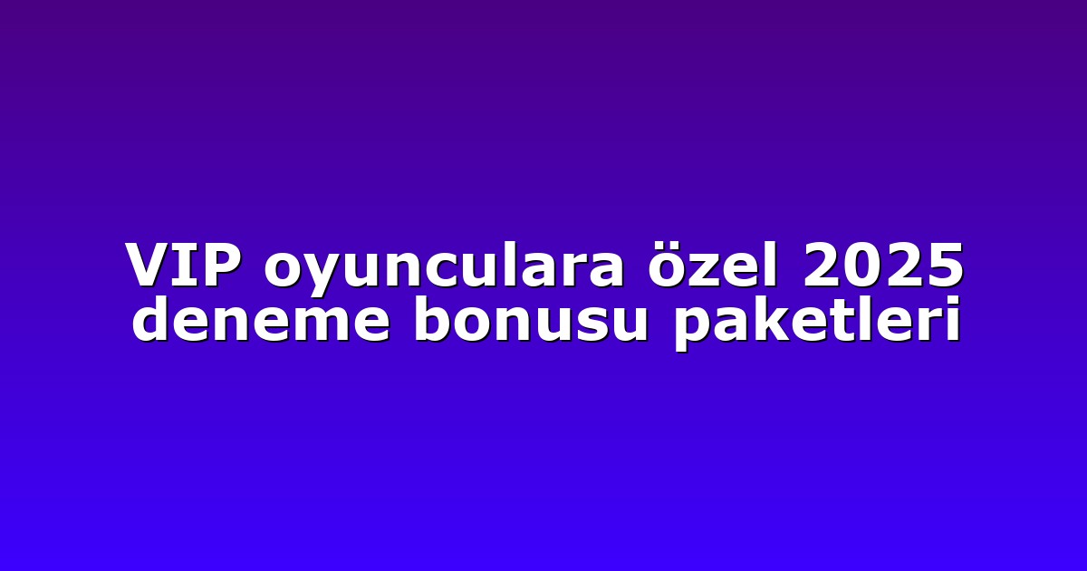VIP oyunculara özel 2025 deneme bonusu paketleri