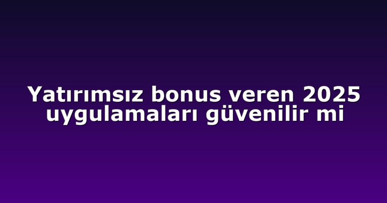 Yatırımsız bonus veren 2025 uygulamaları güvenilir mi