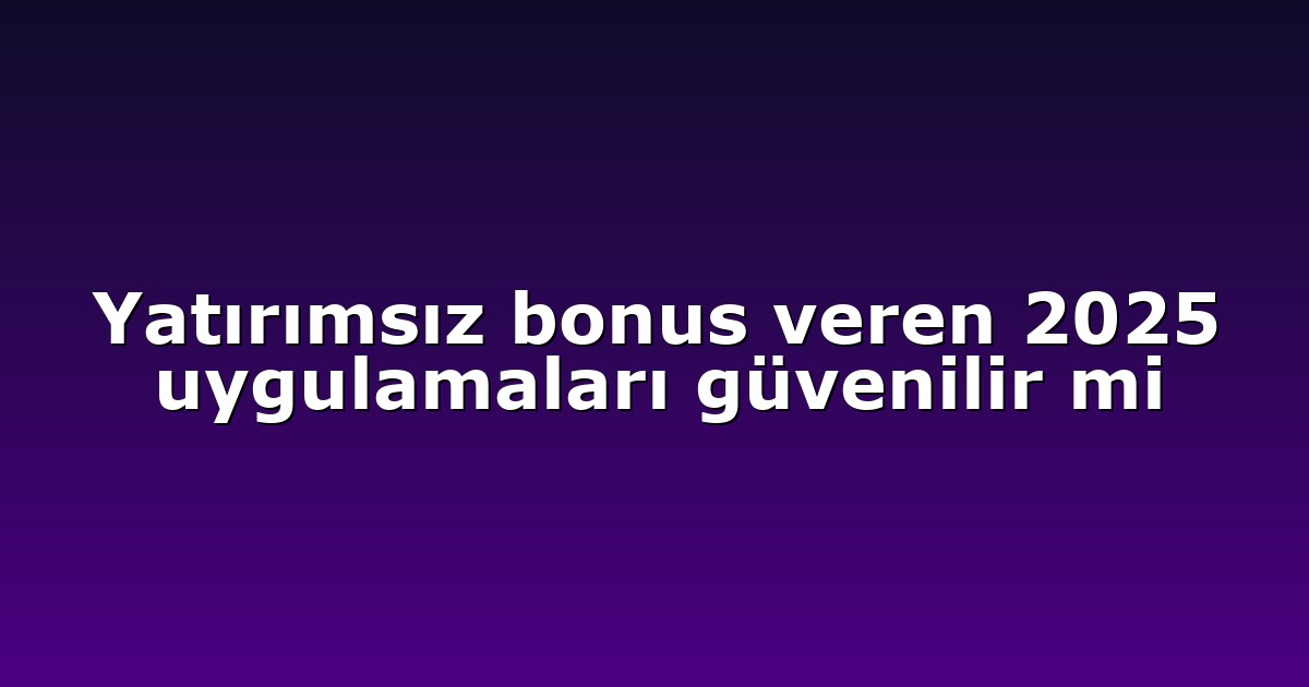 Yatırımsız bonus veren 2025 uygulamaları güvenilir mi