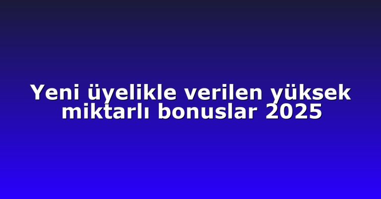 Yeni üyelikle verilen yüksek miktarlı bonuslar 2025