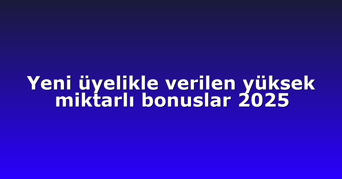 Yeni üyelikle verilen yüksek miktarlı bonuslar 2025