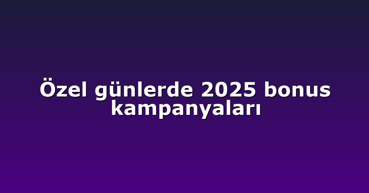 Özel günlerde 2025 bonus kampanyaları