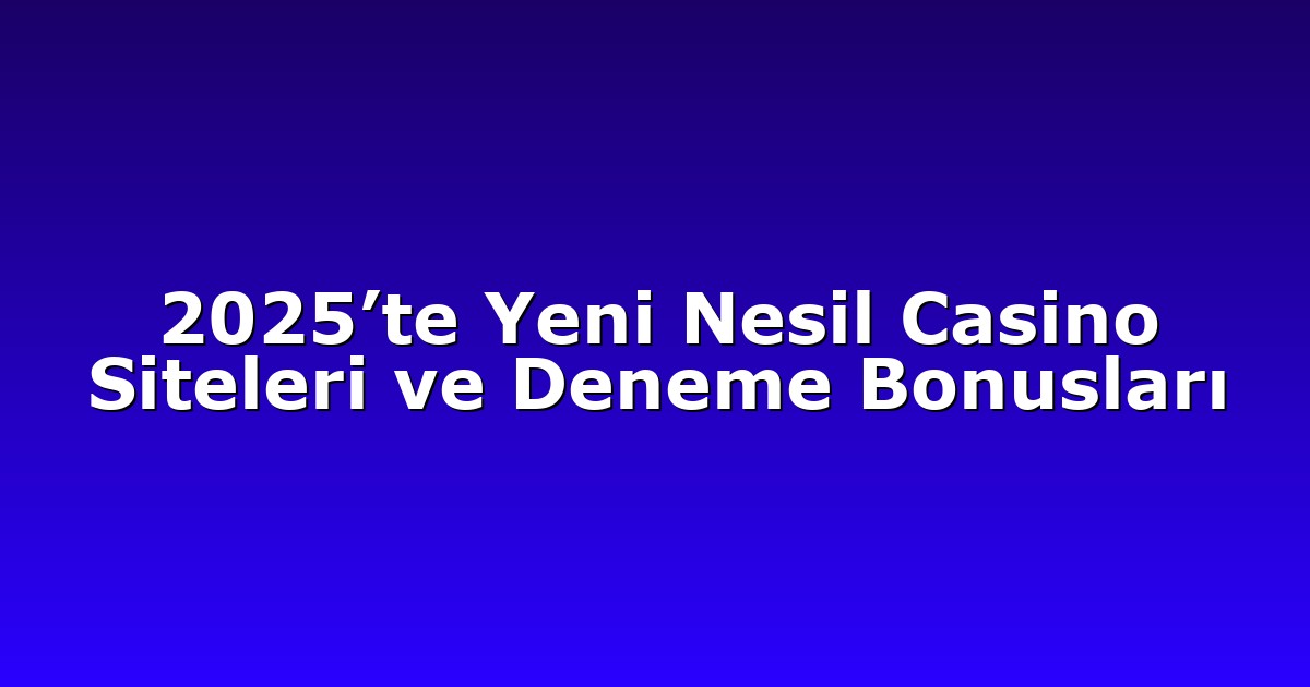 2025’te Yeni Nesil Casino Siteleri ve Deneme Bonusları