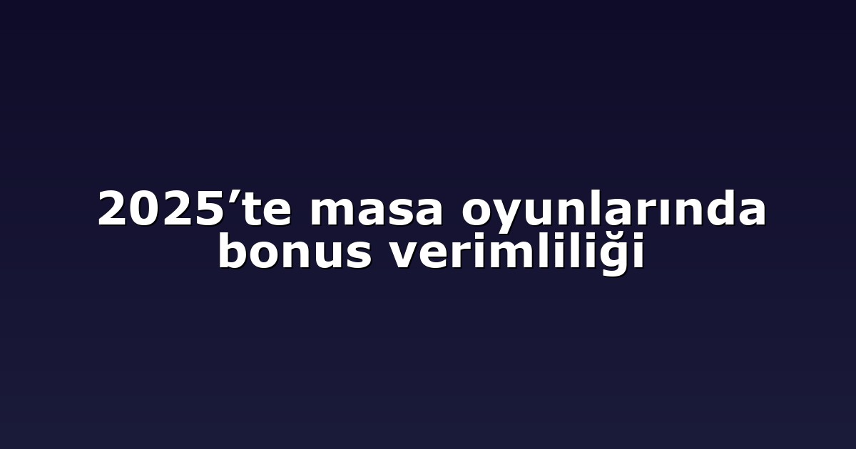 2025’te masa oyunlarında bonus verimliliği