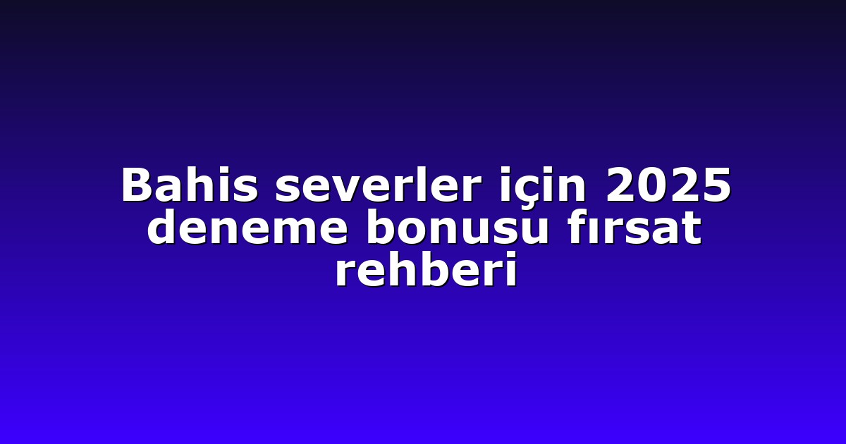 Bahis severler için 2025 deneme bonusu fırsat rehberi