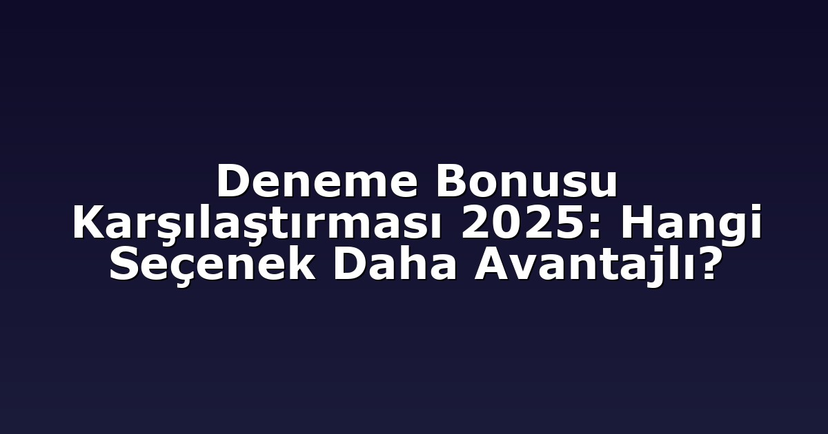 Deneme Bonusu Karşılaştırması 2025: Hangi Seçenek Daha Avantajlı?