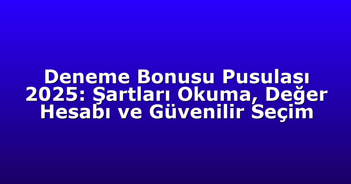 Deneme Bonusu Pusulası 2025: Şartları Okuma, Değer Hesabı ve Güvenilir Seçim