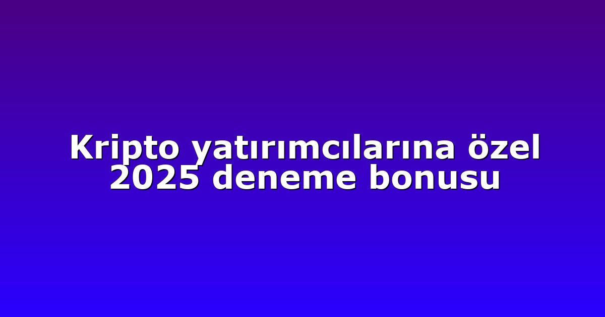 Kripto yatırımcılarına özel 2025 deneme bonusu
