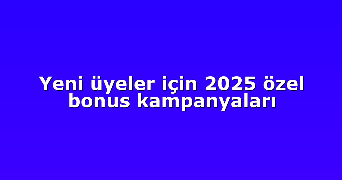 Yeni üyeler için 2025 özel bonus kampanyaları