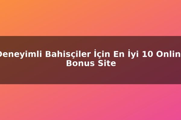Deneyimli Bahisçiler İçin En İyi 10 Online Bonus Site